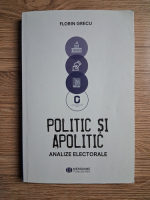 Florin Grecu - Politic si apolitic. Analize electorale