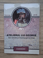 George Lana - Atelierul lui George. Din tainele si mestesugul poeziei