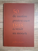 John Piper - 50 de motive pentru care Isus a venit sa moara