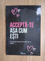 Accepta-te asa cum esti. Cum sa te iubesti si sa obtii tot ce meriti