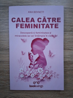 Ana Bennett - Calea catre feminitate. Descopera-ti feminitatea si miracolele se vor intampla in viata ta