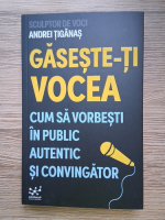 Andrei Tiganas - Gaseste-ti vocea. Cum sa vorbesti in public autentic si convingator