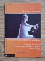 Elizabeth Sombart - Ca sunetele sa devina muzica. Pedagogia Resonnance, fenomenologia sunetului si a gestului. Un mod de viata