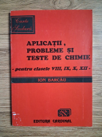 Ion Barcau - Aplicatii, probleme si teste de chimie, pentru clasele VIII, IX, X, XII