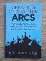 Anticariat: K. M. Weiland - Creating character ARCS. The masterful author's guide to uniting story structure, plot and character development