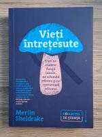 Merlin Sheldrake - Vieti intretesute. Cum ne cladesc fungii lumile, ne schimba mintea si ne contureaza viitorul