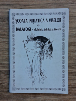 Scoala initiatica a viselor. Balayogi-alchimia tainica a tacerii