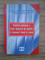 Theodor Mrejeru - Practica judiciara a Curtii Supreme de Justitie in domeniul fiscal si vamal
