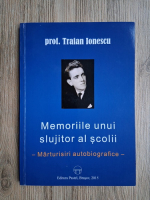 Traian Ionescu - Memoriile unui slujitor al scolii. Marturisiri autobiografice