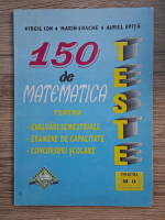 Virgil Ion - 150 teste de matematica. Pentru evaluari semestriale, examene de capacitate, concursuri scolare