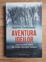 Anticariat: Vladimir Tismaneanu - Aventura ideilor. Cum ne putem elibera din mrejele ideologiilor totalitare