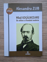 Alexandru Zub - Mihail Kogalniceanu. Un arhitect al Romaniei moderne