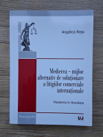 Anticariat: Angelica Rosu - Medierea-mijloc alternativ de solutionare a litigiilor comerciale internationale