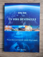 Ioan Bar - La voia destinului. File din jurnalul unui diplomat