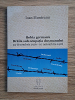 Ioan Munteanu - Robia germana. Braila sub ocupatia dusmanului, 23 decembrie 1916-10 noiembrie 1918