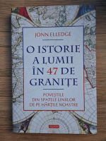 Jonn Elledge - O istorie a lumii in 47 de granite. Povestile din spatele liniilor de pe hartile noastre