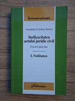 Luminita Cristina Stoica - Ineficacitatea actului juridic civil. Practica judiciara, volumul 1. Nulitatea