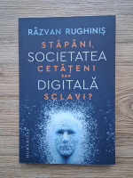 Razvan Rughinis - Societatea digitala. Stapani, cetateni sau sclavi