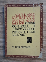 Tudor Draganu - Actele administrative si faptele asimilate lor supuse controlului judecatoresc potrivit legii nr. 1/1967