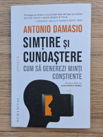 Antonio Damasio - Simtire si cunoastere. Cum sa generezi minti constiente
