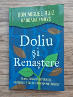 Don Miguel Ruiz, Barbara Emrys - Doliu si renastere. Transformarea suferintei, pierderii si a doliului intr-un nou inceput