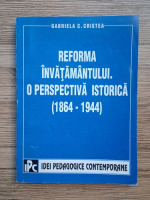 Gabriela C. Cristea - Reforma invatamantului. O perspectiva istorica (1864-1944)