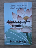 Peter A. Levine - Autobiografia traumei. Calatoria vindecatoare a fiecaruia dintre noi