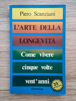 Piero Scanziani - L'arte della longevita. Come vivere cinque volte vent'anni
