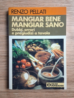 Renzo Pellati - Mangiar bene. Mangiar Sano. Dubbi, errori e regiudizi a tavola