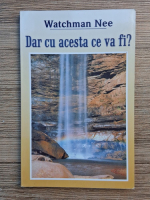 Watchman Nee - Dar cu acesta ce va fi?