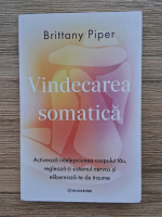 Brittany Piper - Vindecarea somatica. Activeaza intelepciunea corpului tau, regleaza-ti sistemul nervos si elibereaza-te de traume
