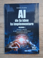 Catalin Vrabie - AI de la idee la implementare, volumul 1. Traseul sinuos al inteligentei artificiale catre maturitate