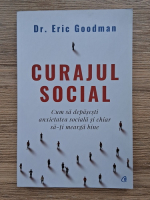 Dr. Eric Goodman - Curajul social. Cum sa depasesti anxietatea sociala si chiar sa-ti mearga bine