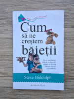Steve Biddulph - Cum sa ne crestem baietii. De ce sunt baietii diferiti si cum sa-i ajutam sa devina barbati fericiti si echilibrati
