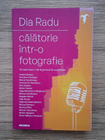 Dia Radu - Calatorie intr-o fotografie. 16 interviuri, de la poveste la confesiune