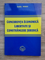 Emilia Mihai - Concurenta economica. Libertate si constrangere juridica