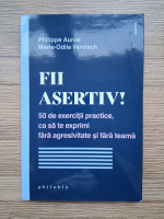 Philippe Auriol - Fii asertiv! 50 de exercitii practice, ca sa te exprimi fara agresivitate si fara teama
