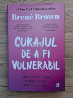Brene Brown - Curajul de a fi vulnerabil. Schimba felul in care traiesti, iubesti, educi si conduci