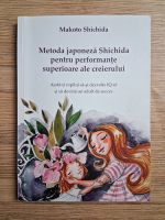 Makoto Shichida - Metoda japoneza Shichida pentru performante superioare ale creierului. Ajuta-ti copilul sa-si dezvolte IQ-ul si sa vedina un adult de succes
