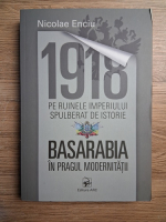 Nicolae Enciu - 1918. Pe ruinele imperiului spulberat de istorie. Basarabia in pragul modernitatii