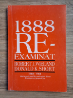Robert J. Wieland - 1888 reexaminat. 1888-1988, istoria unui secol de confruntare dintre Dumnezeu si poporul Sau