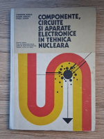 Theodor Danila, Eugen Mindru, Eneea Tarina - Componente, circuite si aparate electronice in tehnica nucleara. Manual pentru licee de matematia-fizica profil de fizica-electrotehnica, clasele a XI-a si a XII-a