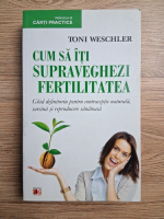Toni Weschler - Cum sa iti supraveghezi fertilitatea. Ghid definitoriu pentru contraceptie naturala, sarcina si reproducere sanatoasa