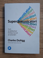 Anticariat: Charles Duhigg - Supercomunicatori. Cum deblochezi limbajul secret al conectarii