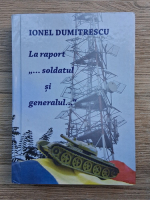 Anticariat: Ionel Dumitrescu - La raport. Soldatul si generalul