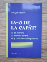 Marilyse Trecourt - Ia-o de la capat! 50 de exercitii cu ajutorul carora sa iti cultivi emotiile pozitive