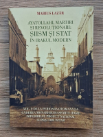 Marius Lazar - Ayatollahi, martiri si revolutionari: Siism si stat in Irakul modern, volumul 1. De la perioada otomana la caderea monarhiei hasemite