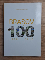 Nicolae Pepene - Brasov 100. 1918-2018