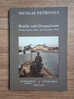 Nicolae Petrovici - Braila sub ocupatiune. 22 decembrie 1916-10 noiembrie 1918