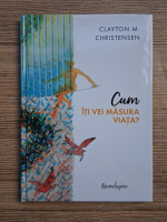 Clayton M. Christensen - Cum iti vei masura viata?